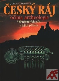 Český ráj očima archeologie. 300 tajemných míst a jejich příběhy