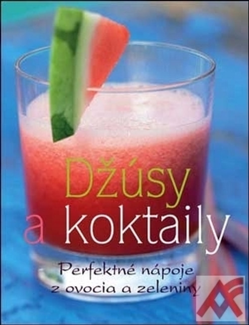 Džúsy a koktejly. Perfektné nápoje z ovocia a zeleniny