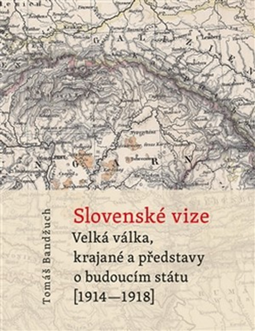 Slovenské vize. Velká válka, krajané a představy o budoucím státu (1914-1918)