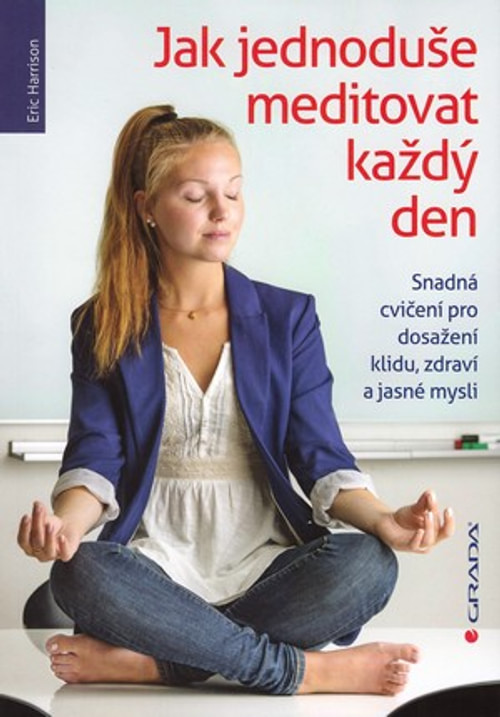 Jak jednoduše meditovat každý den. Snadná cvičení pro dosažení klidu, zdraví a j