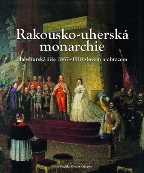 Rakousko-uherská monarchie. Habsburská říše 1867-1918 slovem i obrazem